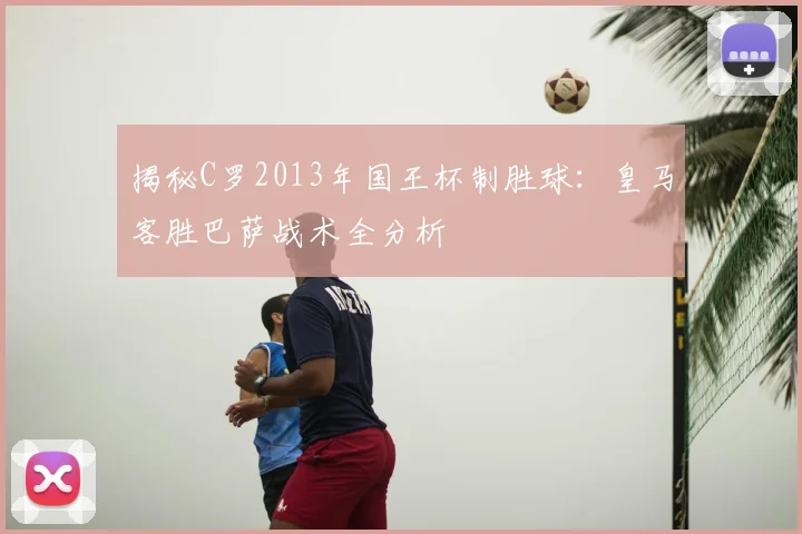 揭秘C罗2013年国王杯制胜球：皇马客胜巴萨战术全分析