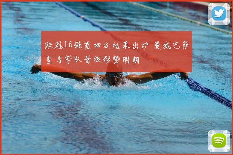 欧冠16强首回合结果出炉 曼城巴萨皇马等队晋级形势明朗