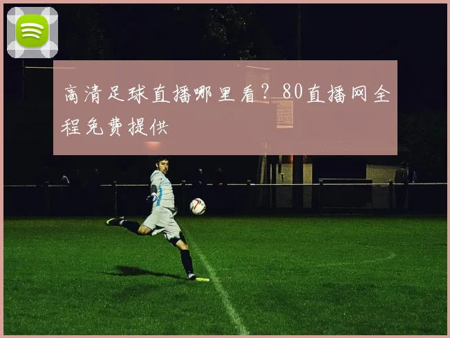 高清足球直播哪里看？80直播网全程免费提供
