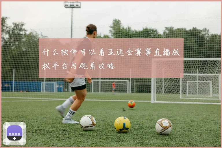 什么软件可以看亚运会赛事直播版权平台与观看攻略