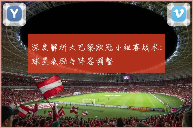 深度解析大巴黎欧冠小组赛战术：球星表现与阵容调整