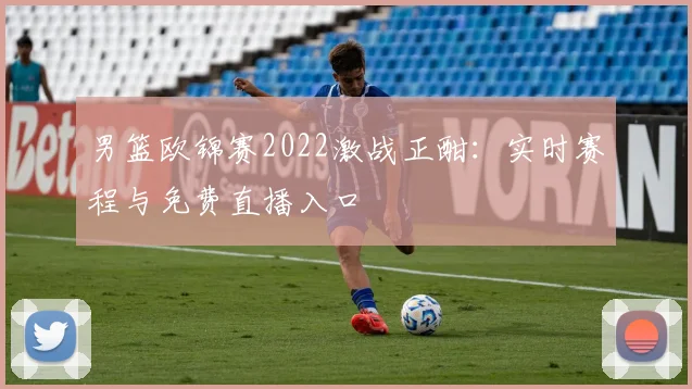男篮欧锦赛2022激战正酣：实时赛程与免费直播入口