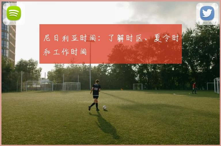 尼日利亚时间：了解时区、夏令时和工作时间