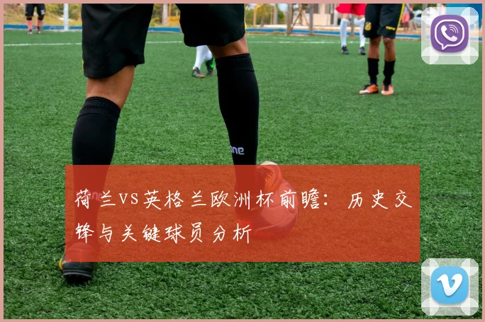 荷兰vs英格兰欧洲杯前瞻：历史交锋与关键球员分析