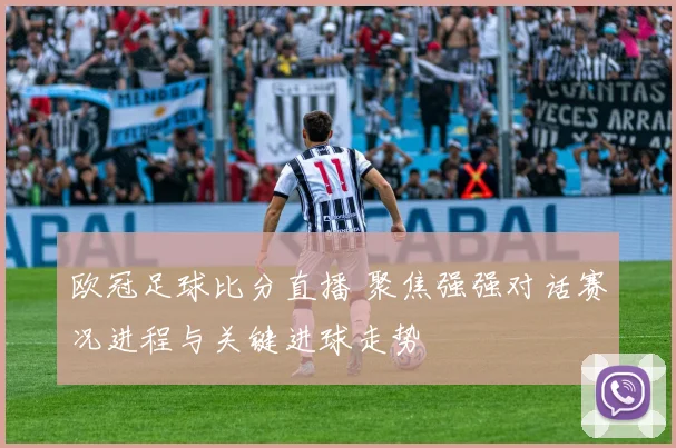 欧冠足球比分直播 聚焦强强对话赛况进程与关键进球走势