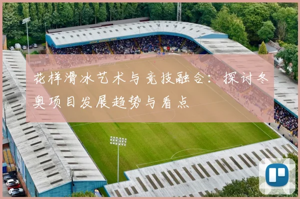花样滑冰艺术与竞技融合：探讨冬奥项目发展趋势与看点