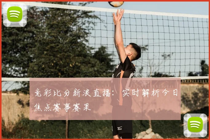 竞彩比分新浪直播：实时解析今日焦点赛事赛果