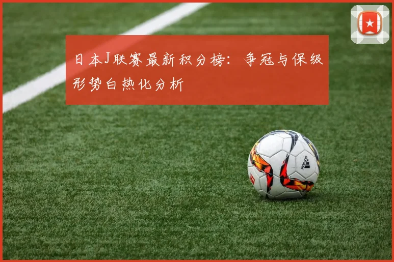 日本J联赛最新积分榜：争冠与保级形势白热化分析