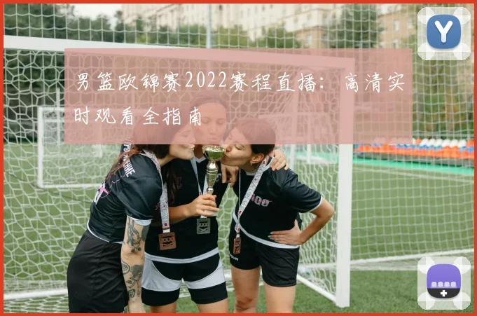 男篮欧锦赛2022赛程直播：高清实时观看全指南