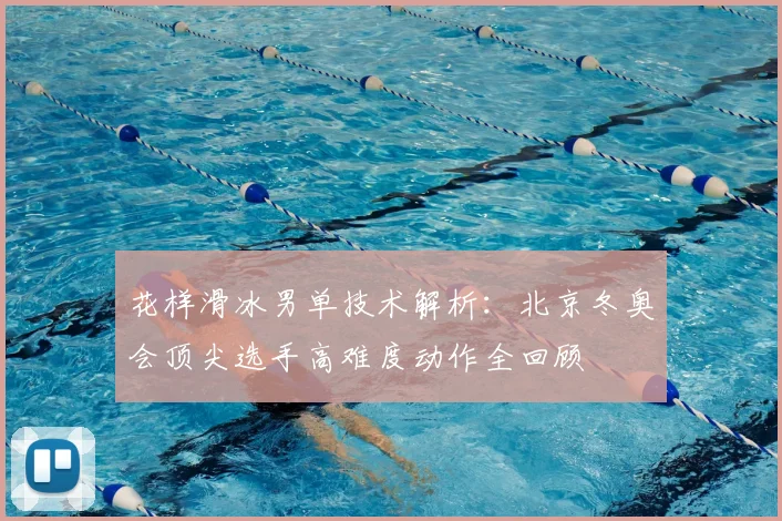 花样滑冰男单技术解析：北京冬奥会顶尖选手高难度动作全回顾