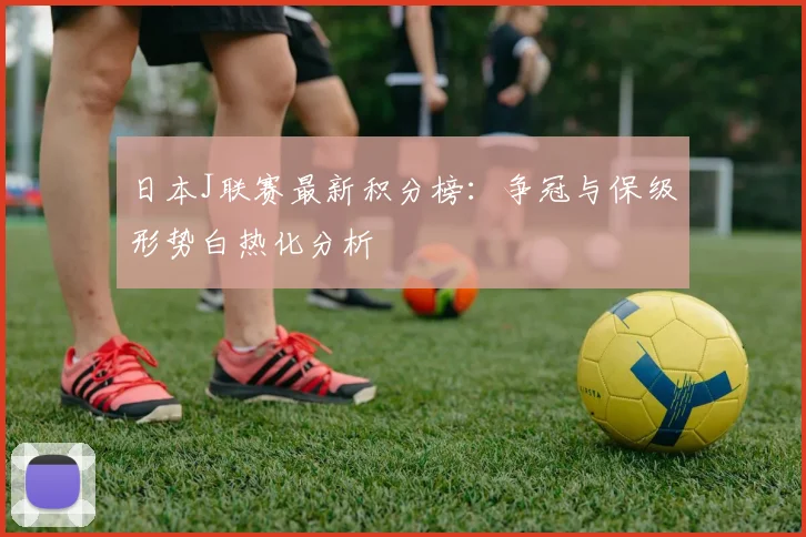 日本J联赛最新积分榜：争冠与保级形势白热化分析