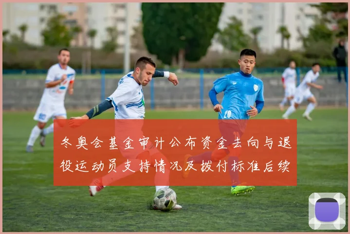 冬奥会基金审计公布资金去向与退役运动员支持情况及拨付标准后续监管