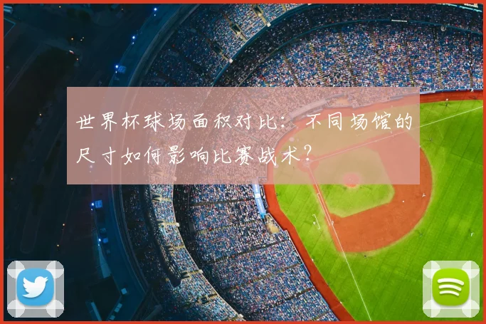 世界杯球场面积对比：不同场馆的尺寸如何影响比赛战术？