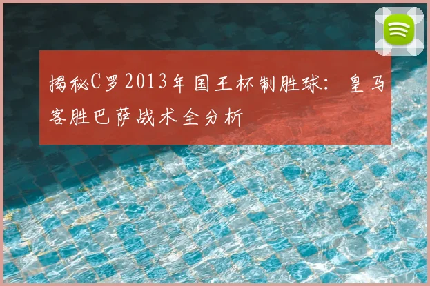 揭秘C罗2013年国王杯制胜球：皇马客胜巴萨战术全分析