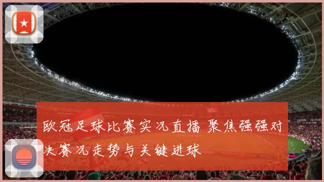 欧冠足球比赛实况直播 聚焦强强对决赛况走势与关键进球
