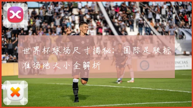 世界杯球场尺寸揭秘：国际足联标准场地大小全解析