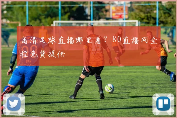 高清足球直播哪里看？80直播网全程免费提供