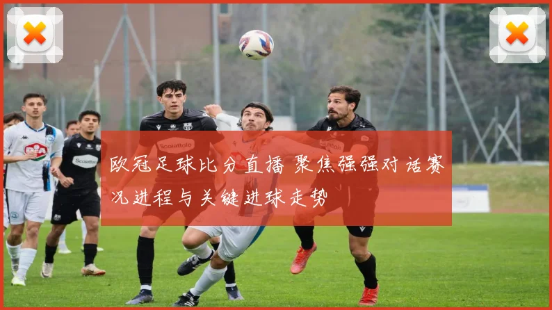 欧冠足球比分直播 聚焦强强对话赛况进程与关键进球走势