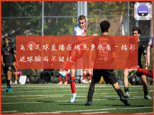 高清足球直播在线免费观看 - 精彩进球瞬间不错过