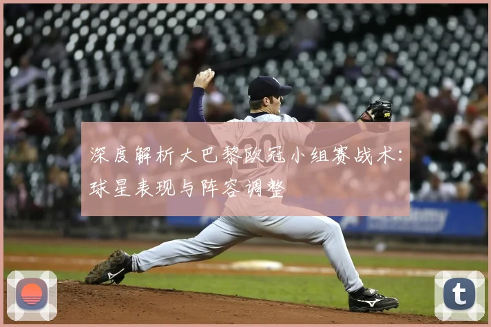 深度解析大巴黎欧冠小组赛战术：球星表现与阵容调整