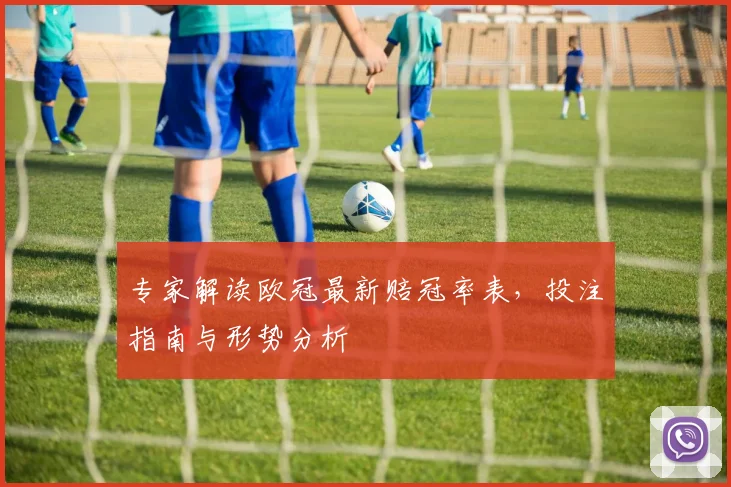 专家解读欧冠最新赔冠率表，投注指南与形势分析