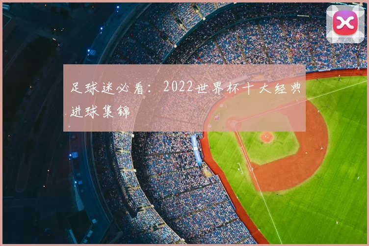 足球迷必看：2022世界杯十大经典进球集锦