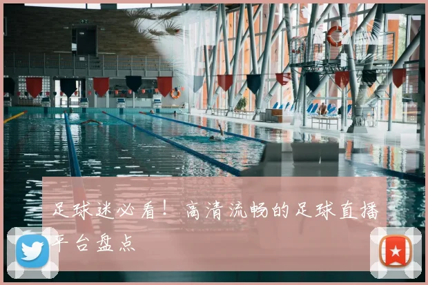 足球迷必看！高清流畅的足球直播平台盘点