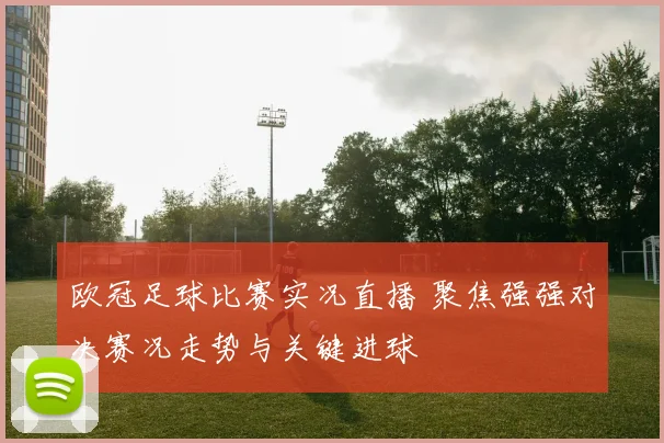 欧冠足球比赛实况直播 聚焦强强对决赛况走势与关键进球