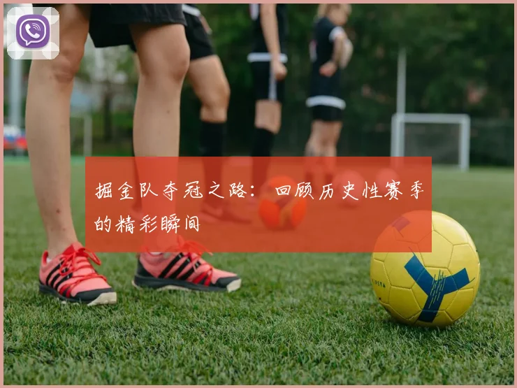 掘金队夺冠之路：回顾历史性赛季的精彩瞬间