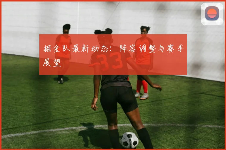 掘金队最新动态：阵容调整与赛季展望