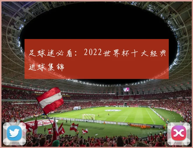 足球迷必看：2022世界杯十大经典进球集锦