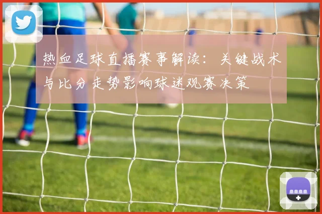 热血足球直播赛事解读：关键战术与比分走势影响球迷观赛决策