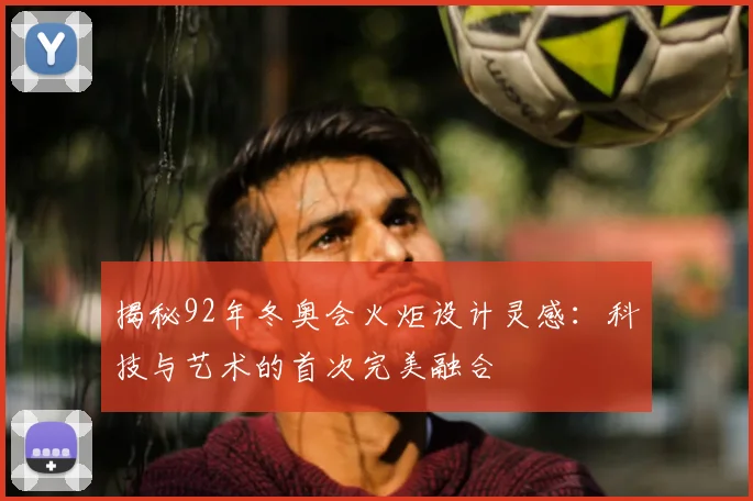 揭秘92年冬奥会火炬设计灵感：科技与艺术的首次完美融合