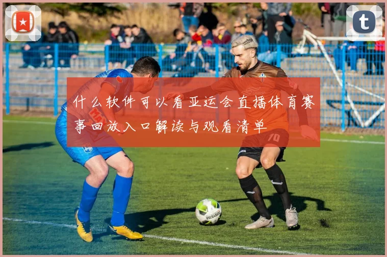 什么软件可以看亚运会直播体育赛事回放入口解读与观看清单