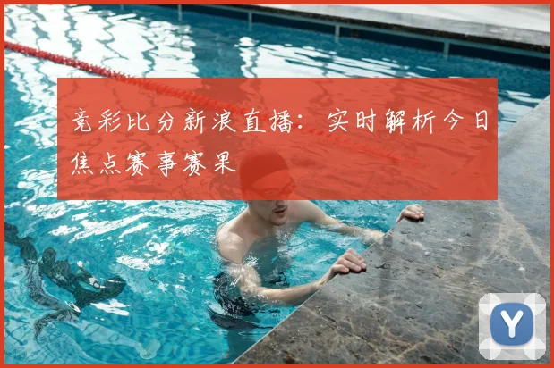 竞彩比分新浪直播：实时解析今日焦点赛事赛果